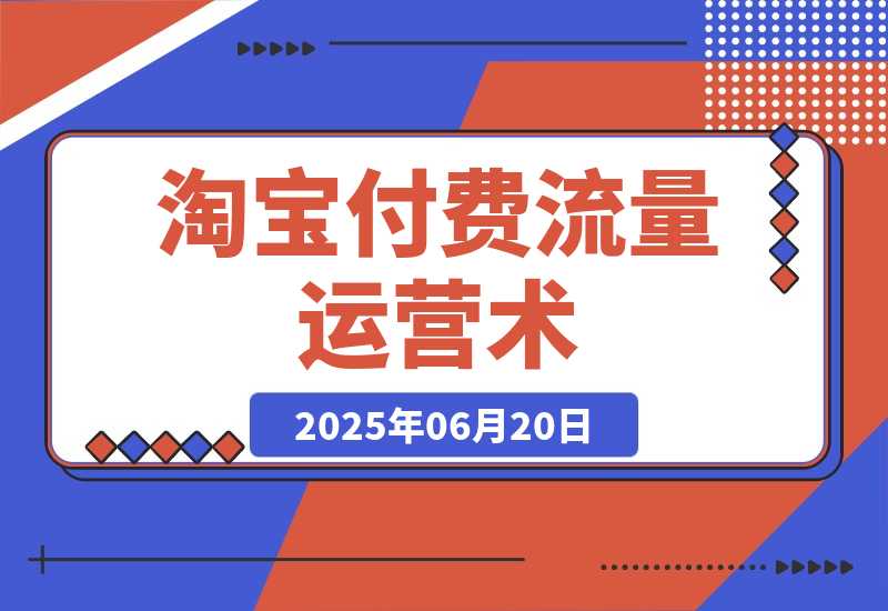 【2025.6.19】淘宝付费流量运营术，拉新收割双链路打法，标品非标品免费流量撬动秘诀