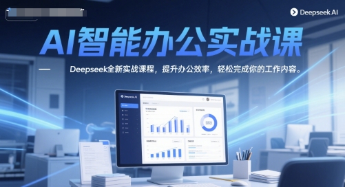 AI在线办公实战演练课，Deepseek全新升级实战演练课程内容，提高工作效率，轻松完成你的工作任务