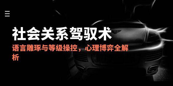 2025人际关系掌控术，语言表达雕刻与级别操纵，心理博弈全面解析