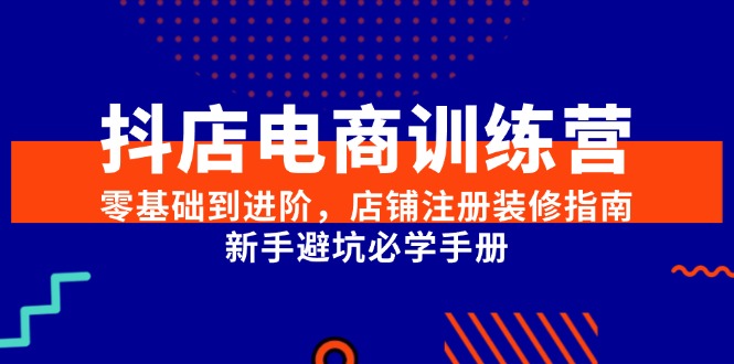 抖店电商训练营，零基础到进阶，店铺注册装修指南，新手避坑必学手册