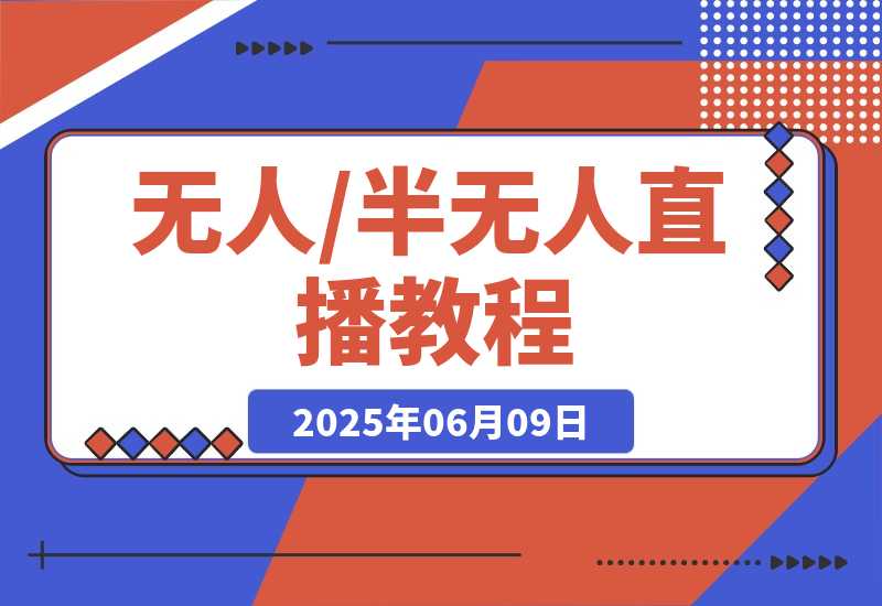 【2025.6.9】无人+半无人直播教程：AI工具+场景搭建，0到1掌握核心技术(6月更新)