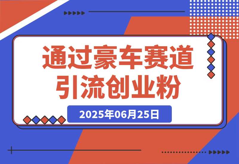 【2025.6.25】通过豪车赛道引流创业粉的变现4位数保姆级教学