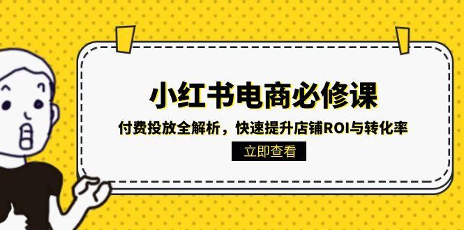 （15040期）小红书电商必修课：付费投放全解析，快速提升店铺ROI与转化率
