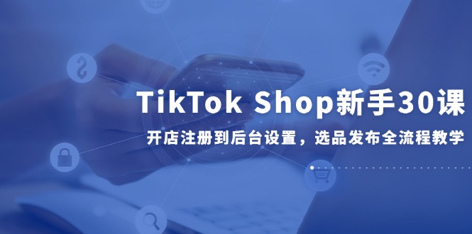 （14960期）TikTok Shop初学者30课，开实体店注册到后台操作，选款公布全过程课堂教学