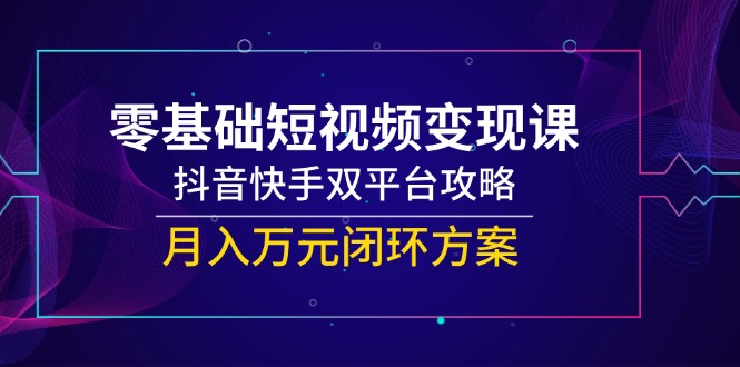 （14988期）零基础短视频变现课，抖音和快手双平台攻略大全，月入万余元闭环控制计划方案