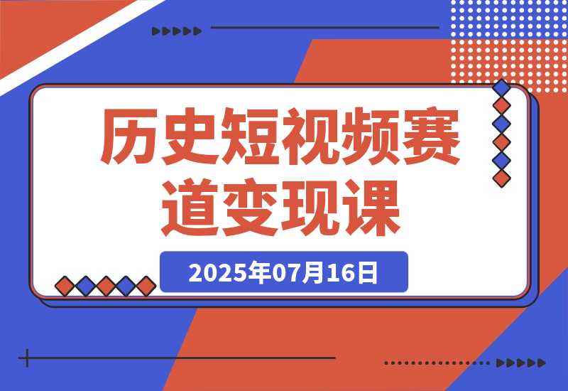 【2025.7.15】历史短视频赛道变现课，百集素材库应用，文案剪辑技巧，账号运营全案