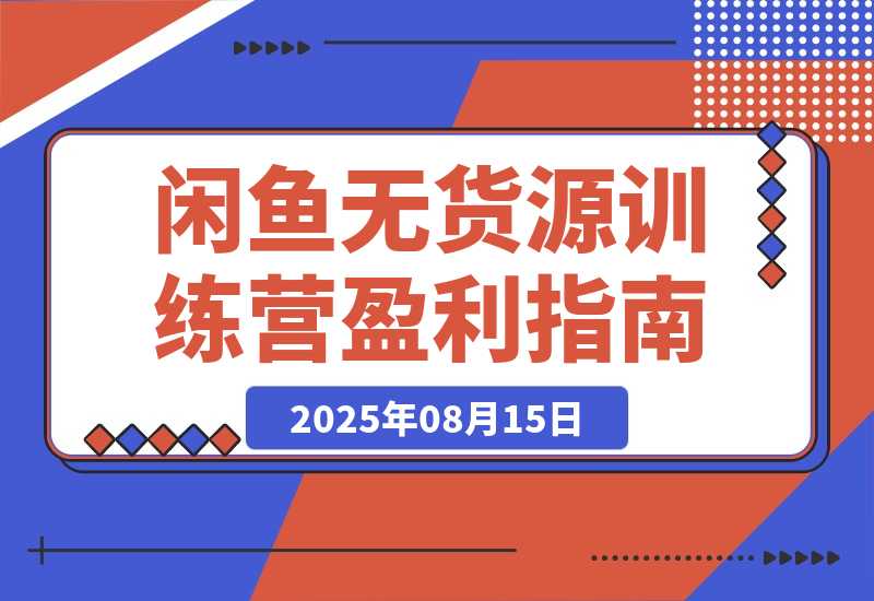【2025.8.15】闲鱼无货源训练营：账号准备养号/垂直化选品/黑搜玩法，0基础30天盈利指南