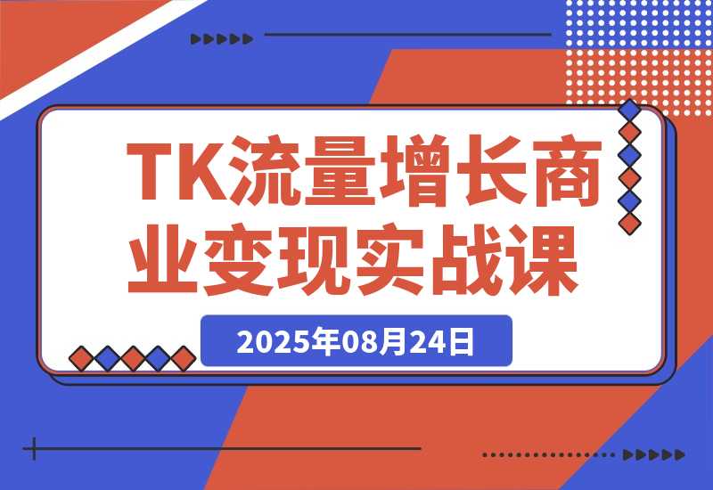 【2025.8.24】TikTok流量增长实战课：涵盖账号注册、流量获取、内容制作到商业变现