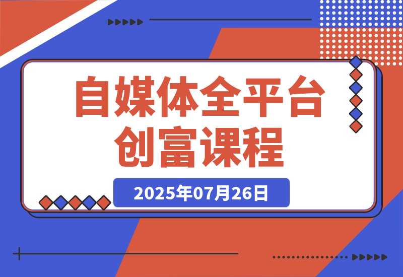 【2025.7.25】自媒体全平台创富课：小红书/百家号/视频号等平台，月入3万变现全流程