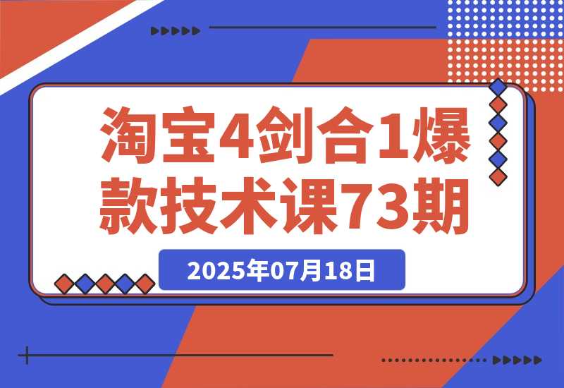 【2025.7.18】淘宝4剑合1爆款技术课73期：阶梯提价破量法，内外销双改策略 全站推广拉升?