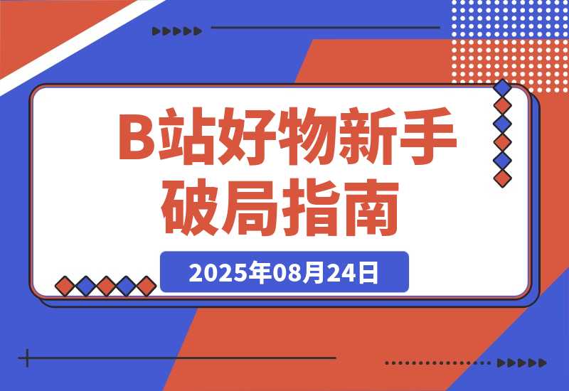 【2025.8.24】《B站好物新手破局指南》：3天出单，拆解5大变现风格帮你少走90%的弯路