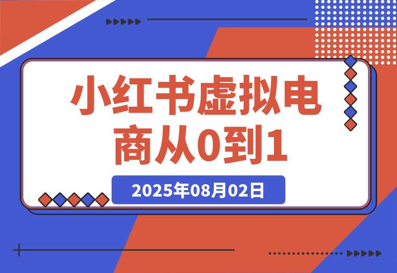 【2025.8.2】小红书虚拟电商从0到1：起店、投放、放大全流程拆解！