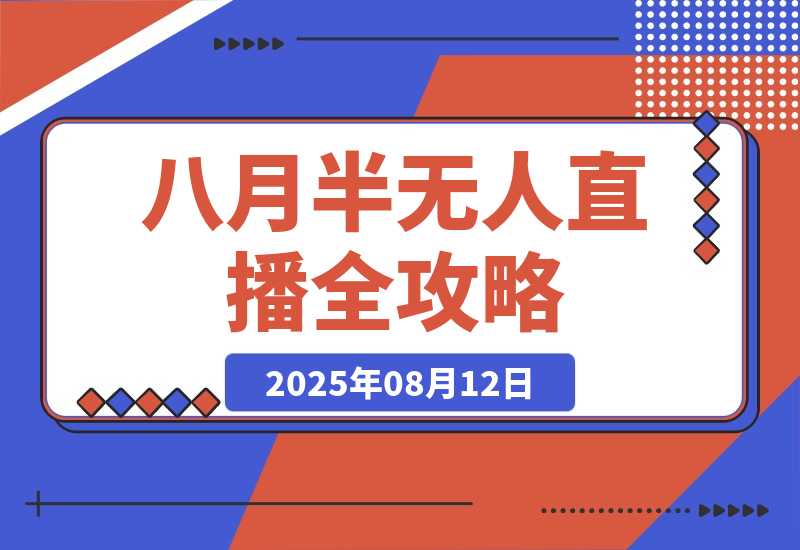 【2025.8.12】半无人直播全攻略-8月：工具使用+起号逻辑+违规规避,新增AI超体与跨境模块