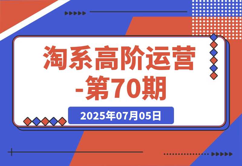 【2025.7.5】淘系高阶运营-第70期，标品干爆技巧，解决难点策略，大佬操盘方法