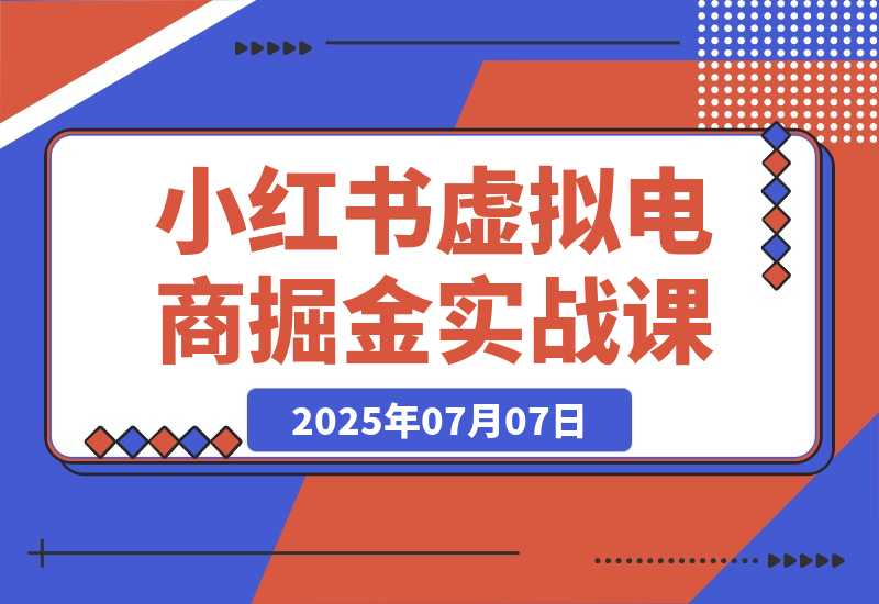 【2025.7.7】小红书虚拟电商掘金实战课，流量算法底层逻辑，选品黄金策略， 起号，笔记创作全链路