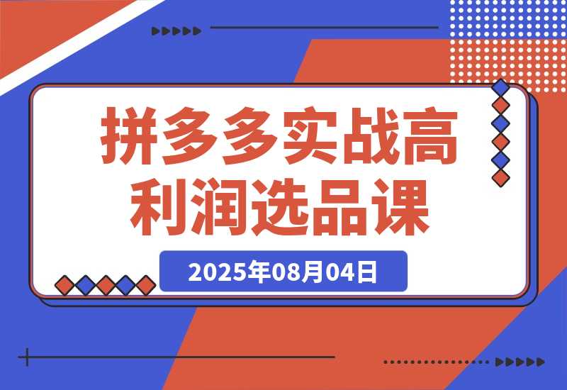 【2025.8.4】拼多多实战课：从高利润选品到自然流高投产起爆 30天实现低风险可持续盈利