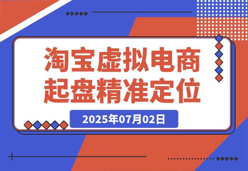 【2025.7.2】淘宝虚拟电商起盘，开店选品全流程，蓝海市场精准定位方法论