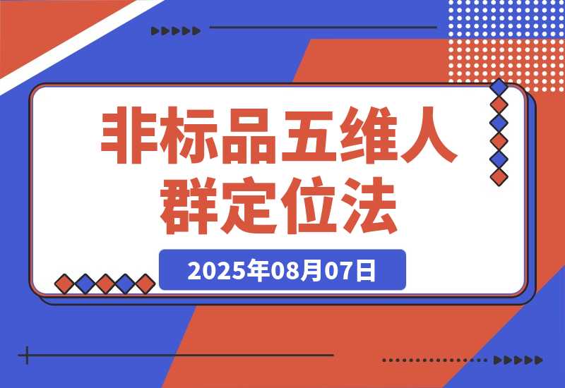 【2025.8.7】非标品五维人群定位法，2000款滚雪球运营策略，AI内容营销10万流量引爆