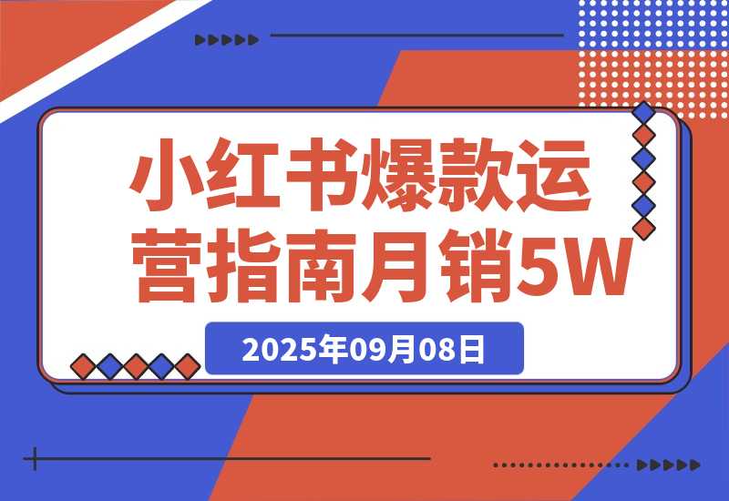 【2025.9.8】2025小红书爆款运营指南：38个独家流量秘笈，快速掌握从冷启动到月销5万+?