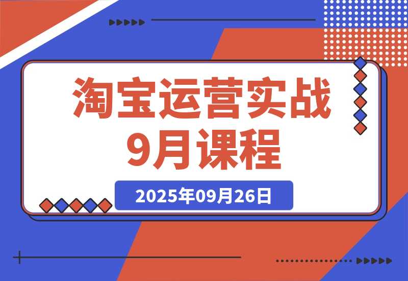 【2025.9.26】淘宝运营实战9月课程：从开店到爆款打造10大核心模块，21天0到月销百万