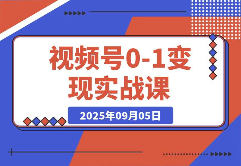 【2025.9.5】视频号0-1变现实战课：AI爆款脚本+四大变现，普通人30天月入5000+