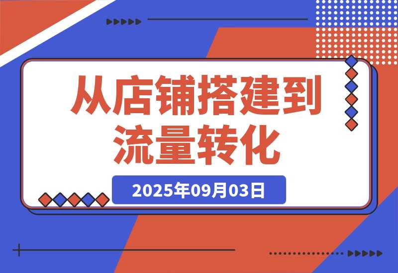 【2025.9.3】1688店铺运营课：从店铺搭建到流量转化，实现B端电商的高效运营