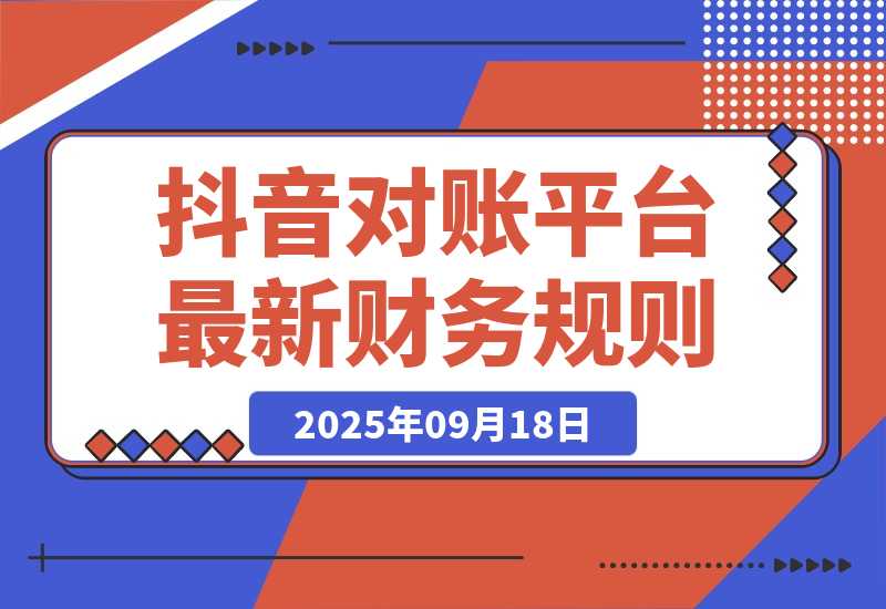 【2025.9.18】2025抖音 对账课：平台最新财务规则 掌握日均10万+订单量级下精准对账能力