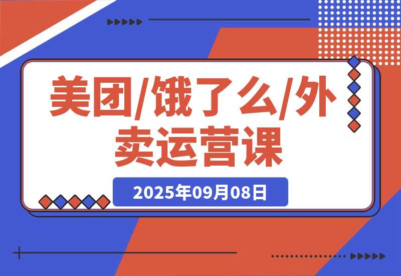 【2025.9.8】美团/饿了么/外卖运营课：进店率分析+下单率优化+推广工具，破解流量瓶颈