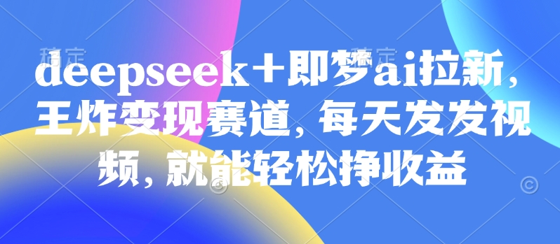 原客单量998的deepseek 即梦ai引流，大小王转现跑道，天天发上传视频，就能轻轻松松挣盈利