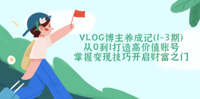 （14541期）VLOG时尚博主养成记（1-3期）从0到1打造出高颜值账户，把握转现方法开启财富之门