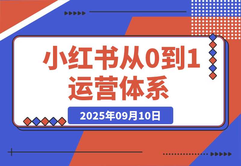 【2025.9.10】小红书从0到1运营体系丨10大核心模块，新手照做也能快速上手