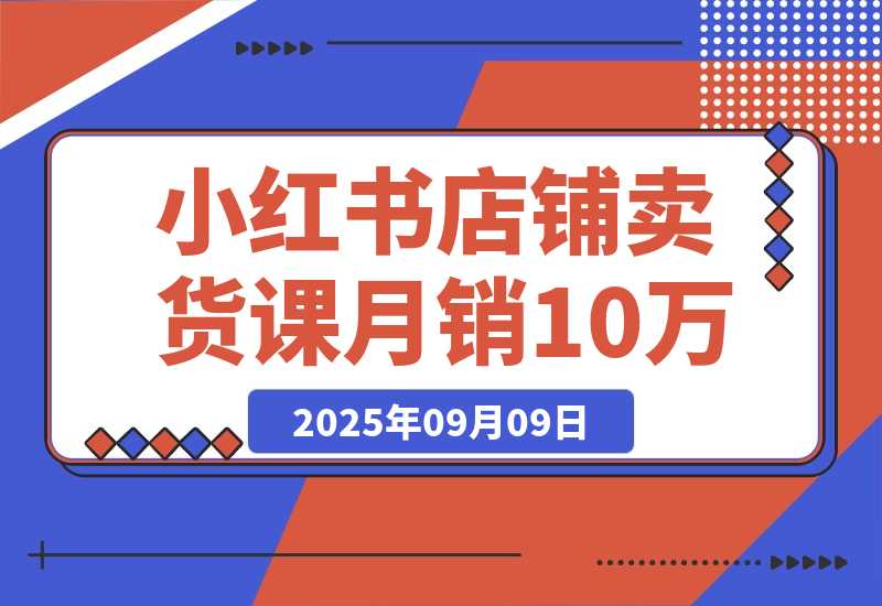 【2025.9.9】小红书店铺卖货课：商城入驻+选爆品+爆文模板，7天首单月销10万+?