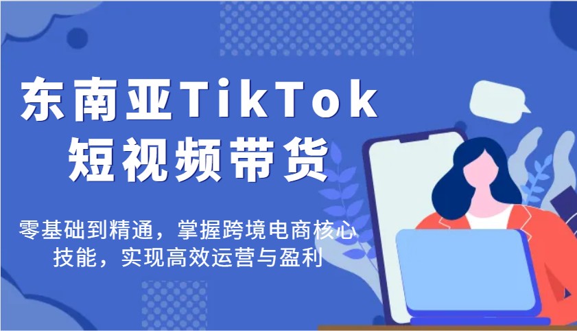 东南亚地区TikTok短视频卖货，零基础到掌握，把握跨境电子商务核心技能，完成高效管理与赢利