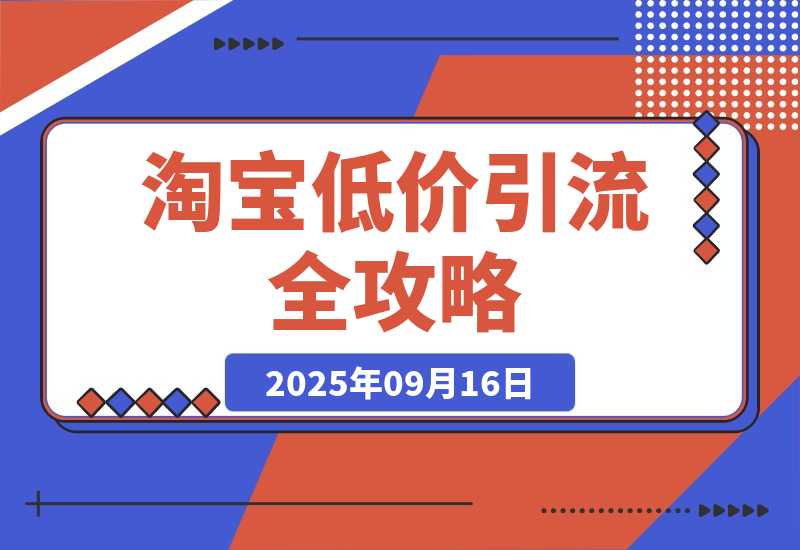 【2025.9.16】淘宝低价引流全攻略：选品＋优化＋引流＋数据＋托管，五环闭环（9月更新）