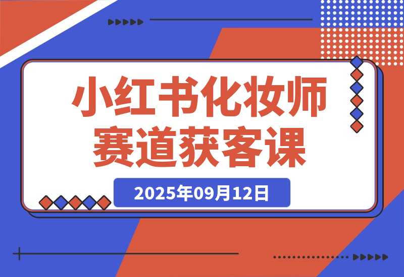 【2025.9.12】小红书化妆师赛道获客课：账号定位＋爆款内容＋安全导流，单人月增收1-3万
