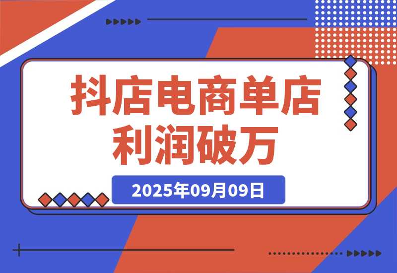 【2025.9.9】2025抖店电商暴利课，抖店入驻、千川推广、达人对接，30天单店利润破万