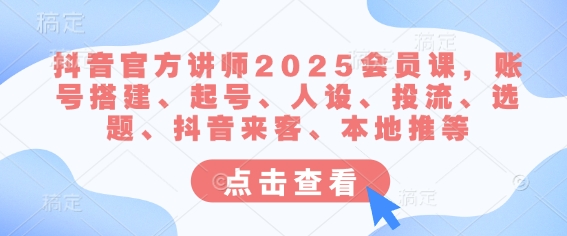 抖音官网老师2025VIP课，账户构建、养号、人物关系、投流、论文选题、抖音视频客人、当地推等