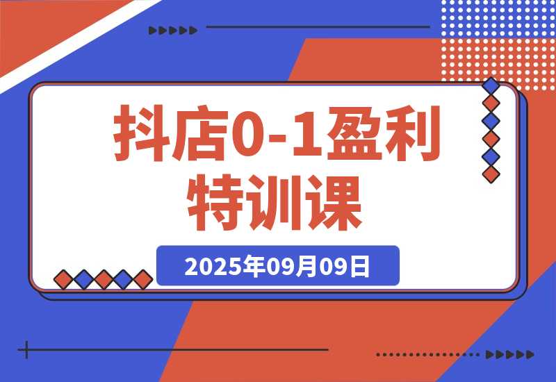 【2025.9.9】抖店0-1盈利特训课：以词选款+商品卡优化 30天日销破千90天盈利10w