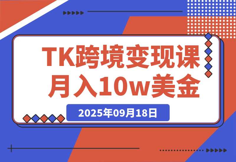 【2025.9.18】TikTok跨境变现课：账号起号、独立站搭建、投流优化，30天实现月入10w美金