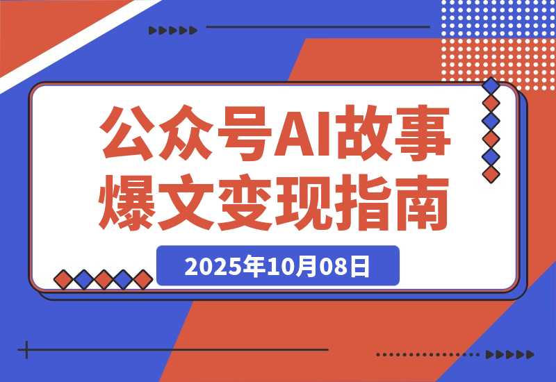 【2025.10.8】公众号AI故事变现营：快速出文、爆文生成、流量收益，5分钟出一篇爆文故事