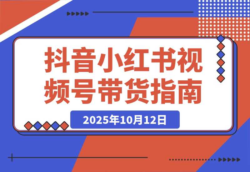 【2025.10.12】多平台带货实战课18.0：抖音算法/小红书笔记/视频号直播，单账号月GMV50w+