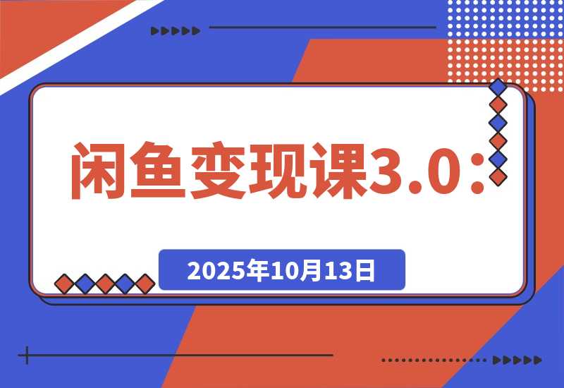 【2025.10.13】闲鱼变现课3.0：掌握链接优化、流量提升、商业变现，单日利润800+?
