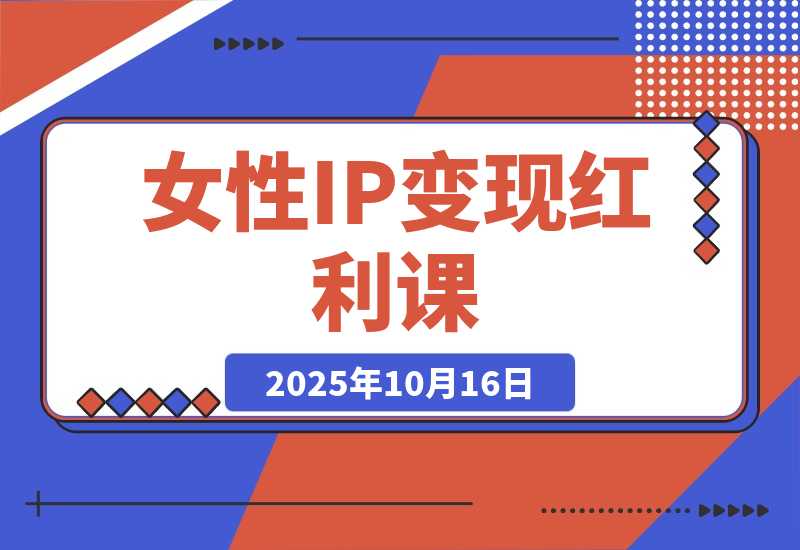【2025.10.16】女性IP变现红利课：从赛道分析到商业闭环，手把手教IP孵化，年利润100万