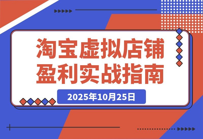 【2025.10.25】淘宝虚拟店铺暴利玩法：精准定位+避坑指南+爆款秘籍，轻松月入过万！