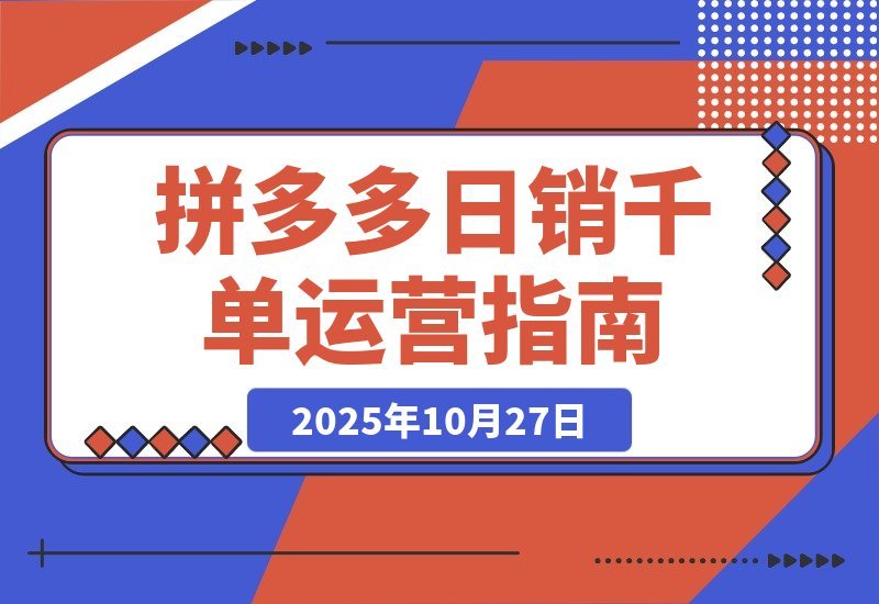 【2025.10.27】拼多多日销千单秘籍：从选品到爆款的全链路运营攻略