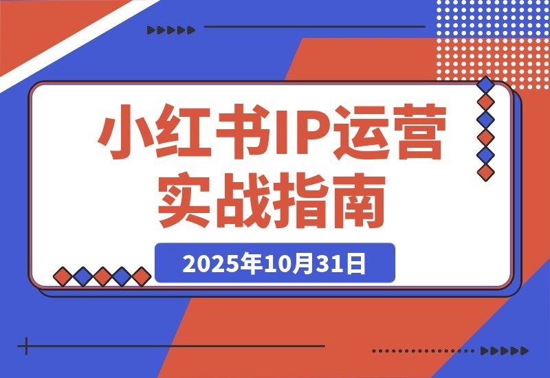 【2025.10.31】小红书IP变现全攻略：从账号打造到爆款创作，轻松实现月入过万