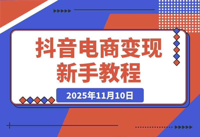 【2025.11.10】抖音带货速成课：零基础也能玩转短视频变现，电商创业者的首选指南