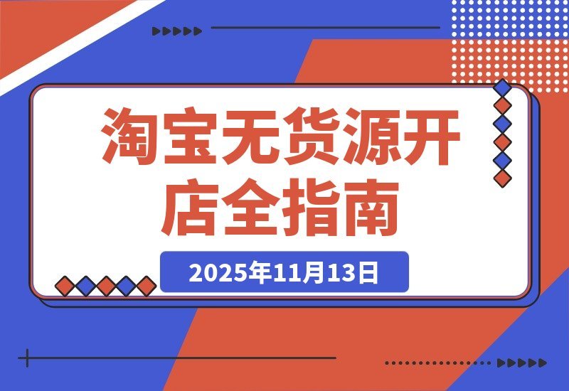 【2025.11.12】淘宝无货源月入2万秘籍：开店防骗到售后全流程详解