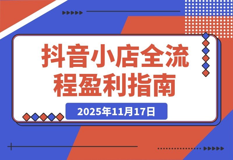 【2025.11.17】抖音小店暴利攻略：选品上架到流量变现全解析，单店月入3万+