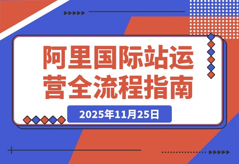 【2025.11.24】阿里国际站运营实战：从精准引流到高效转化，月均询盘与订单激增200%